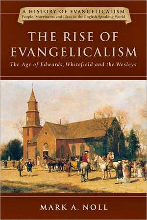 The Rise of Evangelicalism: The Age of Edwards, Whitefield and the Wesleys de Mark A Noll