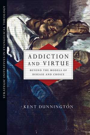 Addiction and Virtue – Beyond the Models of Disease and Choice de Kent Dunnington