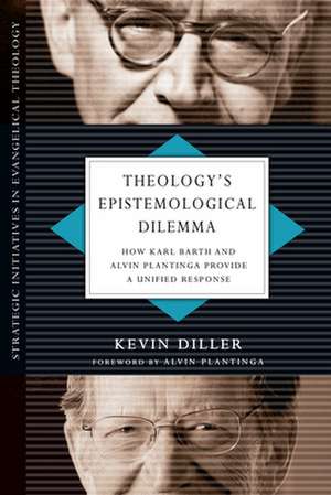 Theology`s Epistemological Dilemma – How Karl Barth and Alvin Plantinga Provide a Unified Response de Kevin Diller