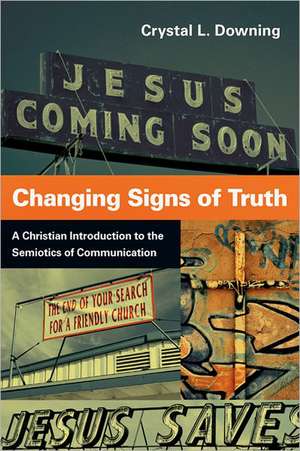 Changing Signs of Truth – A Christian Introduction to the Semiotics of Communication de Crystal L. Downing