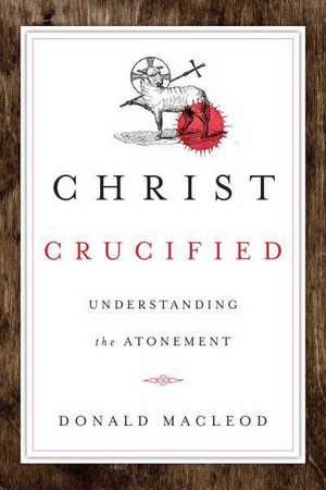 Christ Crucified: Understanding the Atonement de Donald MacLeod