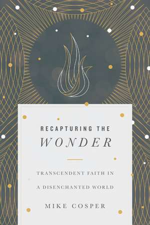 Recapturing the Wonder – Transcendent Faith in a Disenchanted World de Mike Cosper