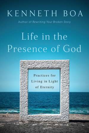 Life in the Presence of God – Practices for Living in Light of Eternity de Kenneth Boa