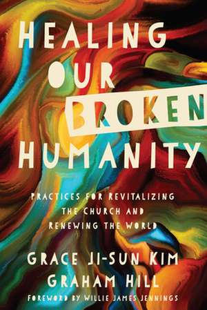 Healing Our Broken Humanity – Practices for Revitalizing the Church and Renewing the World de Grace Ji–sun Kim