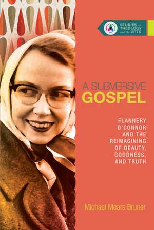 A Subversive Gospel – Flannery O`Connor and the Reimagining of Beauty, Goodness, and Truth de Michael Mears Bruner