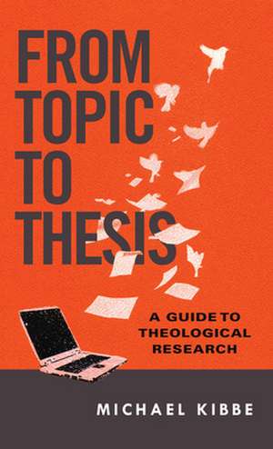 From Topic to Thesis – A Guide to Theological Research de Michael Kibbe