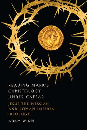 Reading Mark`s Christology Under Caesar – Jesus the Messiah and Roman Imperial Ideology de Adam Winn