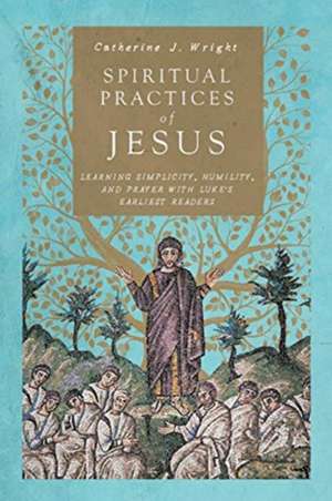 Spiritual Practices of Jesus – Learning Simplicity, Humility, and Prayer with Luke`s Earliest Readers de Catherine J. Wright