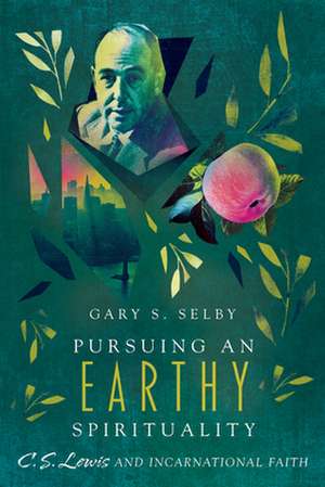 Pursuing an Earthy Spirituality – C. S. Lewis and Incarnational Faith de Gary S. Selby