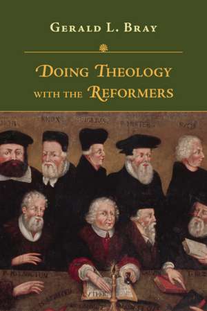 Doing Theology with the Reformers de Gerald L. Bray