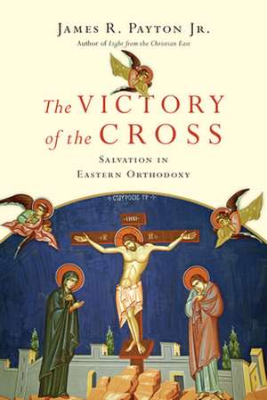 The Victory of the Cross – Salvation in Eastern Orthodoxy de James R. Payton Jr.