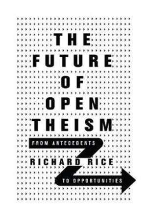 The Future of Open Theism – From Antecedents to Opportunities de Richard Rice