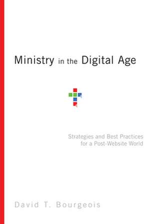 Ministry in the Digital Age – Strategies and Best Practices for a Post–Website World de David T. Bourgeois