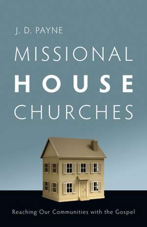 Missional House Churches – Reaching Our Communities with the Gospel de J. D. Payne