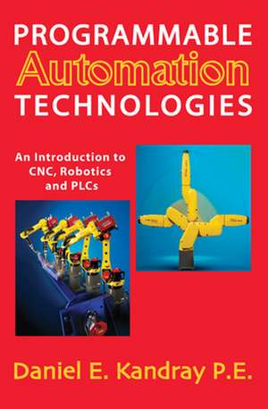 Programmable Automation Technologies: An Introduction to CNC, Robotics and PLCs de Daniel E. Kandray