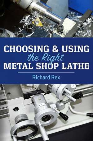 Choosing & Using the Right Metal Shop Lathe de Richard Rex