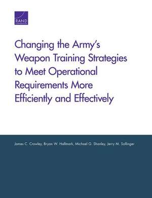 Changing the Army's Weapon Training Strategies to Meet Operational Requirements More Efficiently and Effectively de James C. Crowley