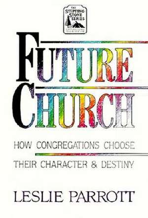 The Future Church: How Congregations Choose Their Character and Destiny de Leslie Parrott