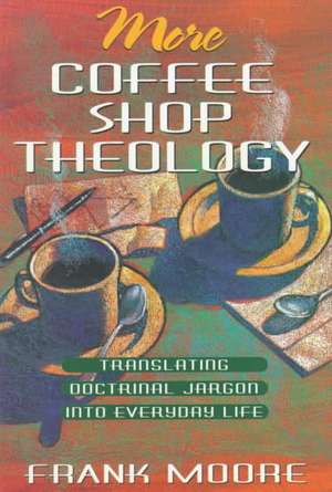 More Coffee Shop Theology: Translating Doctrinal Jargon Into Everyday Life de Frank Moore