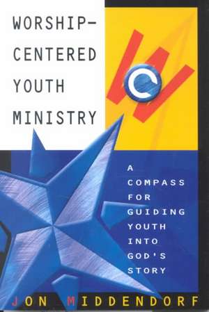 Worship-Centered Youth Ministry: A Compass for Guiding Youth Into God's Story de Jon Middendorf