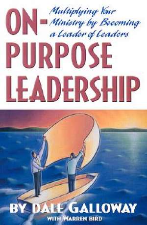 On Purpose Leadership: Multiplying Your Ministry by Becoming a Leader of Leaders de Dale E. Galloway