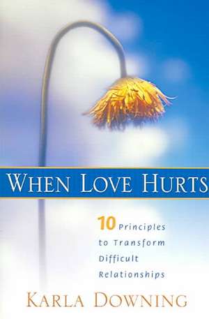 When Love Hurts: 10 Principles to Transform Difficult Relationships de Karla Downing