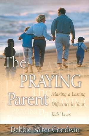 The Praying Parent: Making a Lasting Difference in Your Kids' Lives de Debbie Salter Goodwin