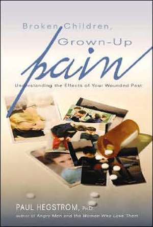 Broken Children, Grown-Up Pain: Understanding the Effects of Your Wounded Past de Paul Hegstrom