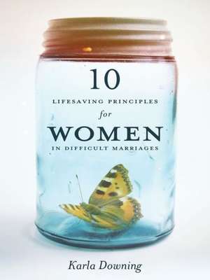 10 Lifesaving Principles for Women in Difficult Marriages de Karla Downing