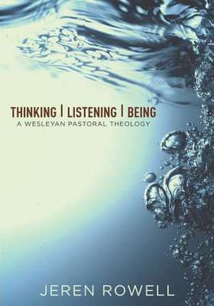 Thinking, Listening, Being: A Wesleyan Pastoral Theology de Jeren Rowell