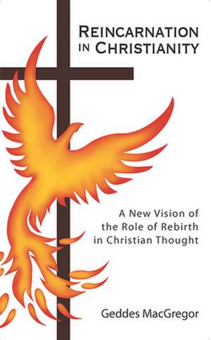 Reincarnation in Christianity: A New Vision of the Role of Rebirth in Christian Thought de Geddes Macgregor