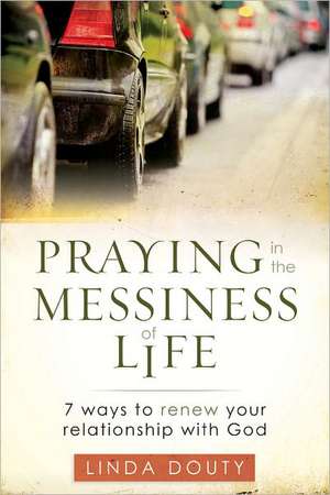 Praying in the Messiness of Life: 7 Ways to Renew Your Relationship with God de Linda Douty