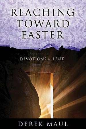 Reaching Toward Easter: Devotions for Lent de Derek Maul