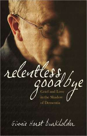 Relentless Goodbye: Grief and Love in the Shadow of Dementia de Ginnie Horst Burkholder