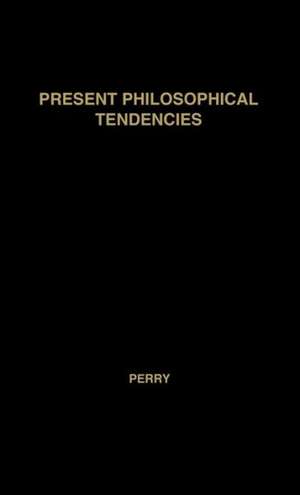 Present Philosophical Tendencies: A Critical Survey of Naturalism, Idealism, Pragmatism, and Realism, Together with a Synopsis of the Philosophy of Wi de Ralph Burton Perry