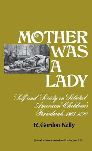 Mother Was a Lady: Self and Society in Selected American Children's Periodicals, 1865-1890 de R. Gordon Kelly