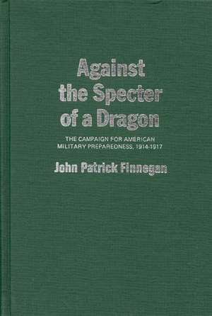 Against the Specter of a Dragon: The Campaign for American Military Preparedness, 1914-1917 de John Patrick Finnegan