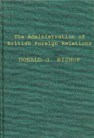 The Administration of British Foreign Relations de Donald Gordon Bishop