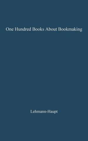 One Hundred Books about Bookmaking: A Guide to the Study and Appreciation of Printing de Hellmut Lehmann-Haupt