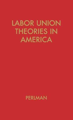 Labor Union Theories in America: Background and Development de Mark Perlman