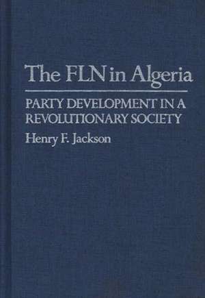 The Fln in Algeria: Party Development in a Revolutionary Society de Henry F. Jackson