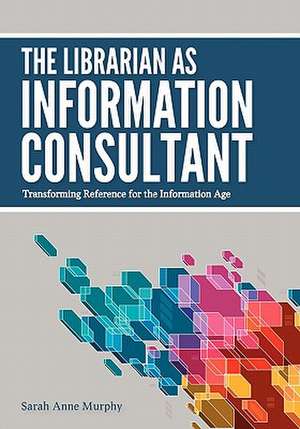 The Librarian as Information Consultant: Transforming Reference for the Information Age de Sarah Anne Murphy