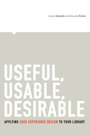 Useful, Usable, Desirable: Applying User Experience Design to Your Library de Aaron Schmidt