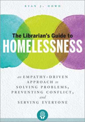 The Librarian's Guide to Homelessness: An Empathy-Driven Approach to Solving Problems, Preventing Conflict, and Serving Everyone de Ryan J. Dowd