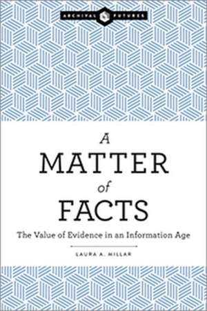 A Matter of Facts: The Value of Evidence in an Information Age de Laura A. Millar