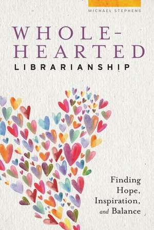 Wholehearted Librarianship: Finding Hope, Inspiration, and Balance de Michael Stephens