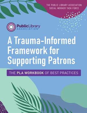 A Trauma-Informed Framework for Supporting Patrons: The PLA Workbook of Best Practices de The Public Library Association Social Worker Task Force