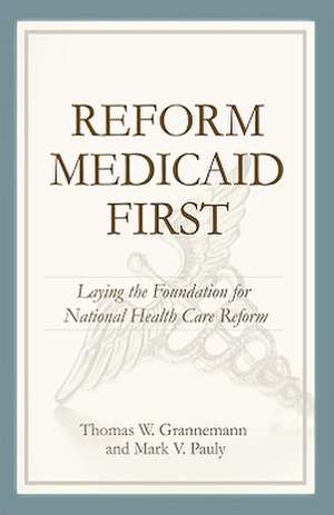 Reform Medicaid First: Laying the Foundation for National Health Care Reform de Thomas W. Grannemann