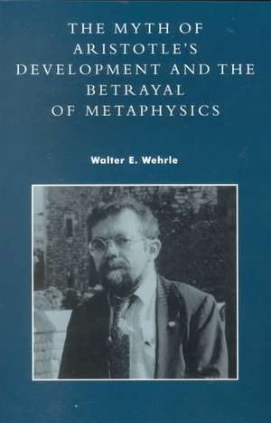 The Myth of Aristotle's Development and the Betrayal of Metaphysics de Walter E. Wehrle