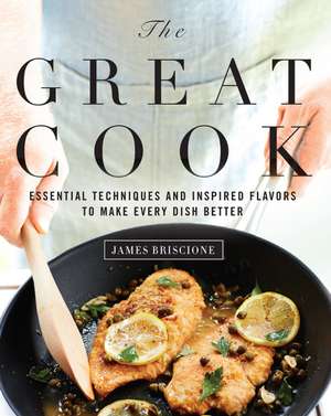 The Great Cook: Essential Techniques and Inspired Flavors to Make Every Dish Better de James Briscione